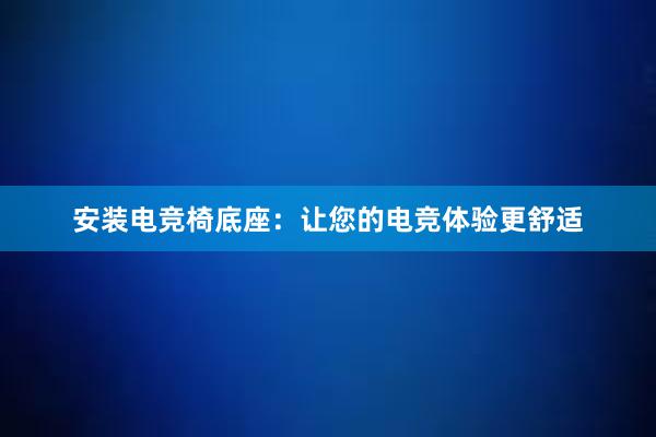 安装电竞椅底座：让您的电竞体验更舒适