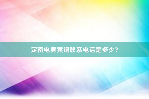 定南电竞宾馆联系电话是多少？