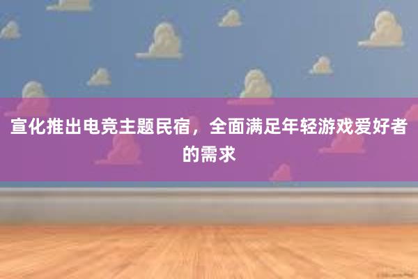 宣化推出电竞主题民宿，全面满足年轻游戏爱好者的需求