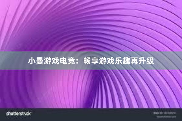 小曼游戏电竞：畅享游戏乐趣再升级