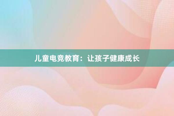 儿童电竞教育：让孩子健康成长