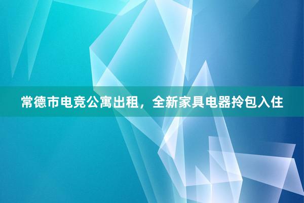 常德市电竞公寓出租，全新家具电器拎包入住