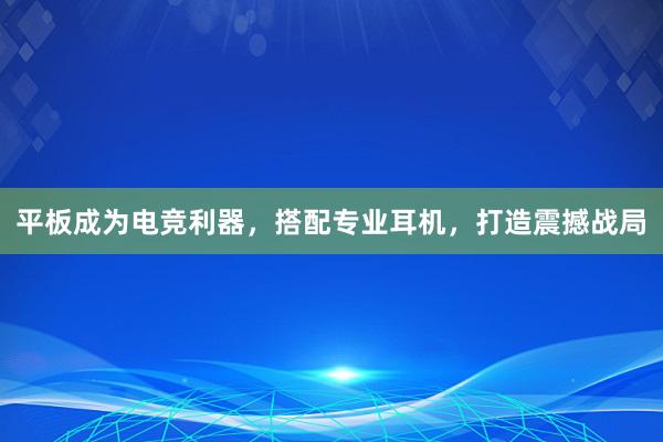 平板成为电竞利器，搭配专业耳机，打造震撼战局