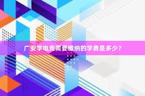 广安学电竞需要缴纳的学费是多少？