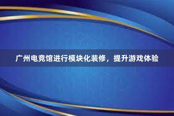 广州电竞馆进行模块化装修，提升游戏体验