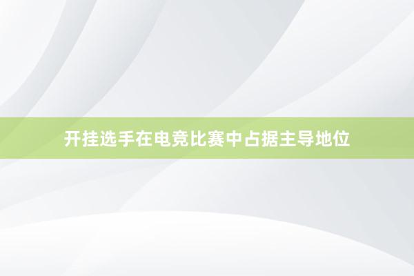 开挂选手在电竞比赛中占据主导地位