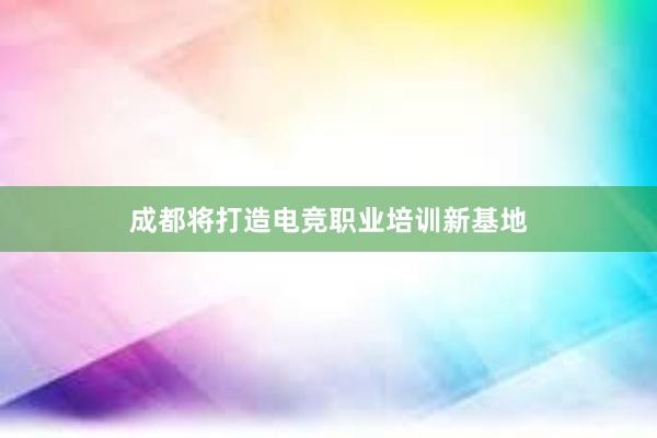 成都将打造电竞职业培训新基地