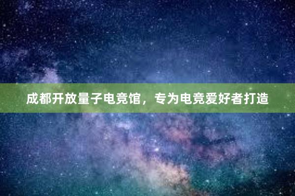 成都开放量子电竞馆，专为电竞爱好者打造