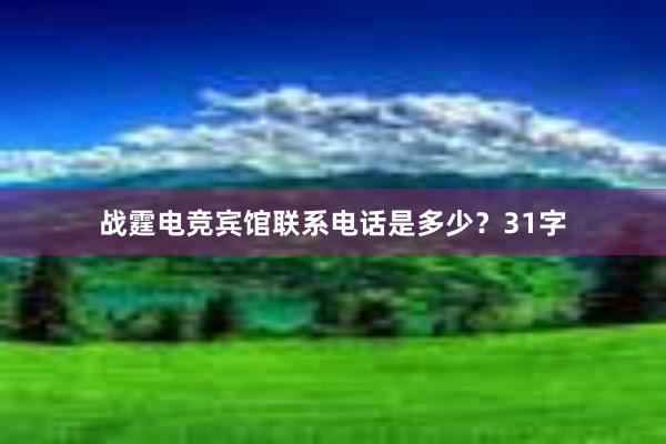 战霆电竞宾馆联系电话是多少？31字