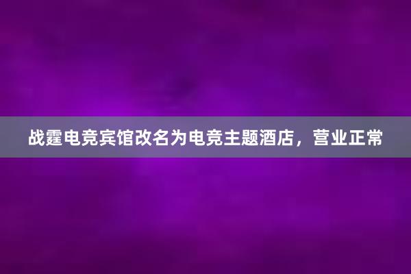 战霆电竞宾馆改名为电竞主题酒店，营业正常