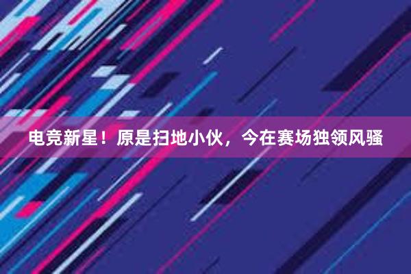 电竞新星！原是扫地小伙，今在赛场独领风骚