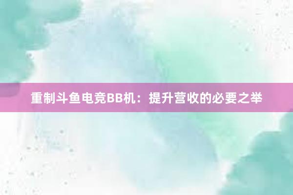 重制斗鱼电竞BB机：提升营收的必要之举