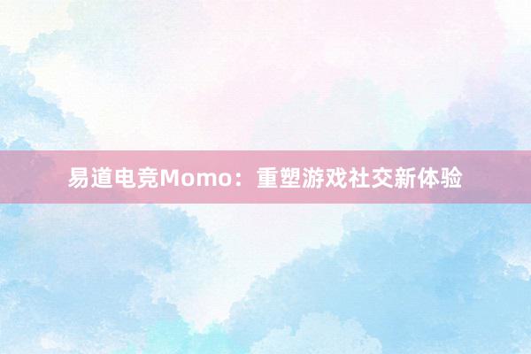 易道电竞Momo：重塑游戏社交新体验