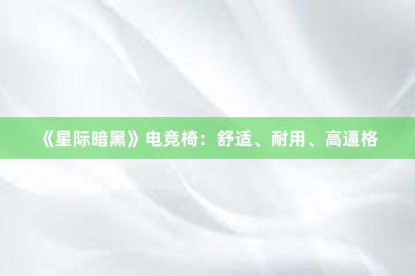 《星际暗黑》电竞椅：舒适、耐用、高逼格