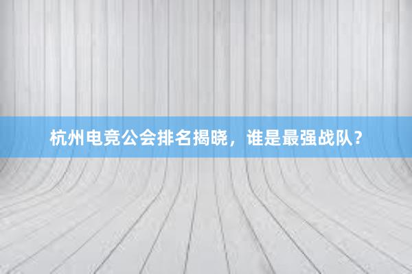 杭州电竞公会排名揭晓，谁是最强战队？