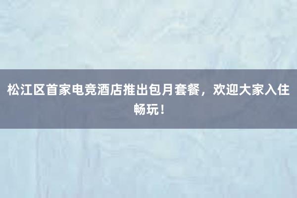 松江区首家电竞酒店推出包月套餐，欢迎大家入住畅玩！