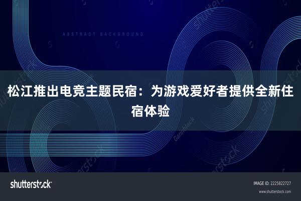 松江推出电竞主题民宿：为游戏爱好者提供全新住宿体验