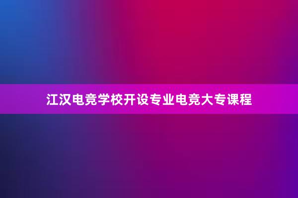 江汉电竞学校开设专业电竞大专课程