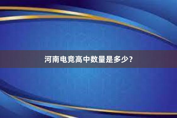 河南电竞高中数量是多少？