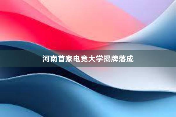 河南首家电竞大学揭牌落成