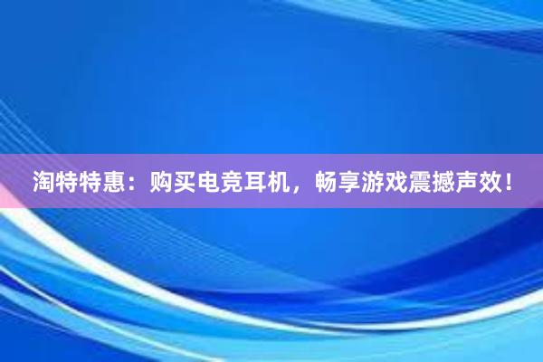 淘特特惠：购买电竞耳机，畅享游戏震撼声效！