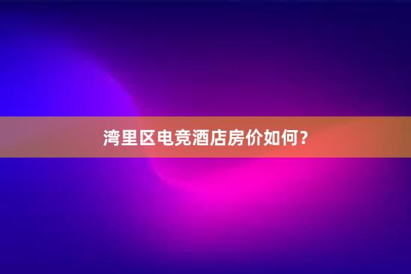 湾里区电竞酒店房价如何？