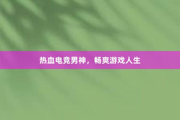 热血电竞男神，畅爽游戏人生