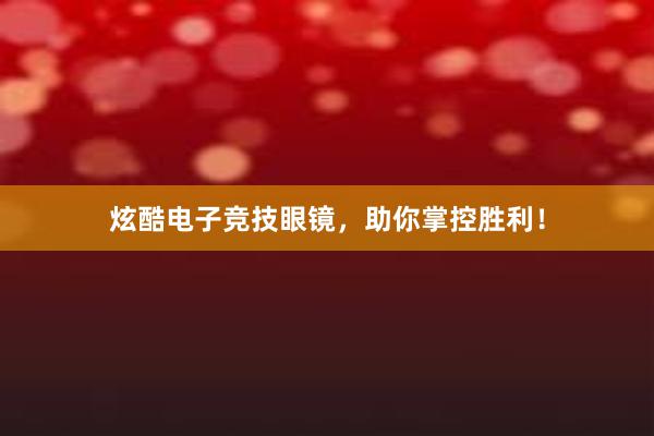 炫酷电子竞技眼镜，助你掌控胜利！