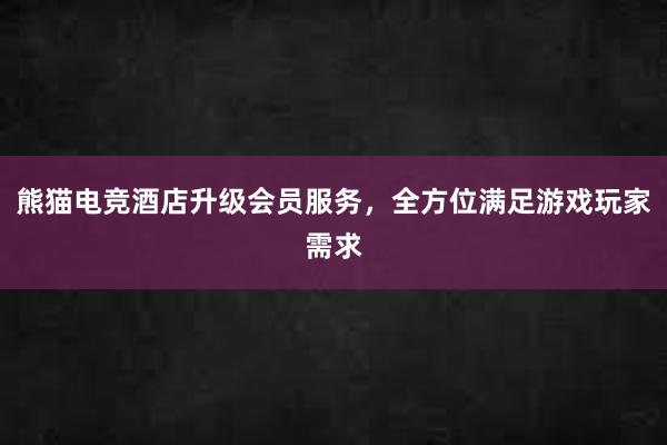 熊猫电竞酒店升级会员服务，全方位满足游戏玩家需求