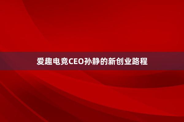 爱趣电竞CEO孙静的新创业路程