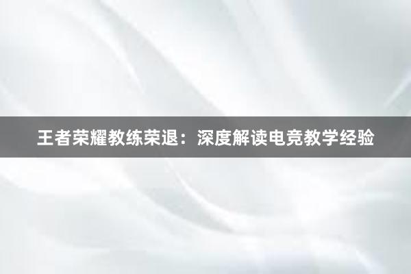 王者荣耀教练荣退：深度解读电竞教学经验