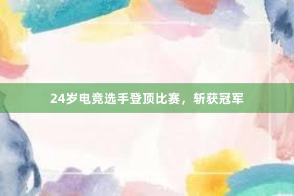 24岁电竞选手登顶比赛，斩获冠军