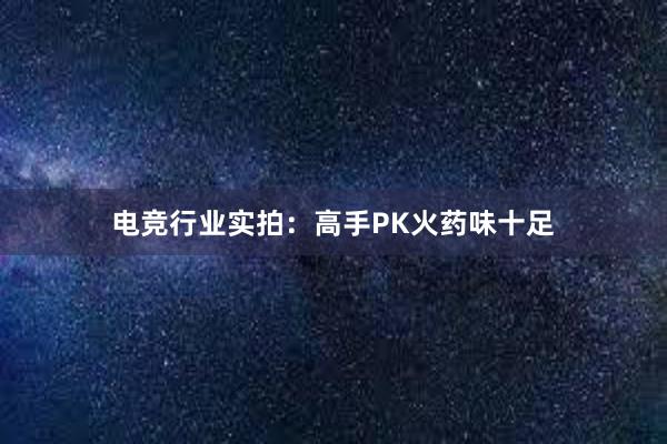 电竞行业实拍：高手PK火药味十足