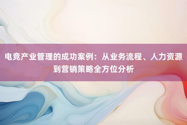 电竞产业管理的成功案例：从业务流程、人力资源到营销策略全方位分析