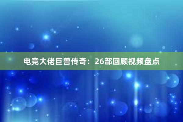 电竞大佬巨兽传奇：26部回顾视频盘点