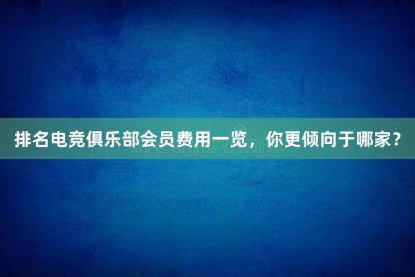 排名电竞俱乐部会员费用一览，你更倾向于哪家？