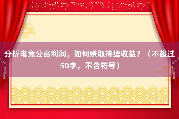 分析电竞公寓利润，如何赚取持续收益？（不超过50字，不含符号）