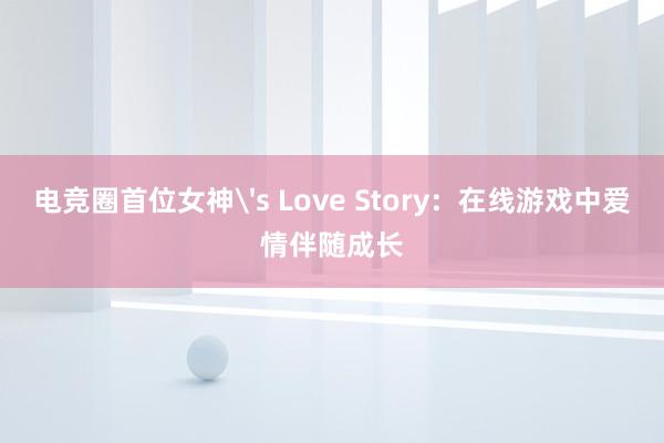 电竞圈首位女神's Love Story：在线游戏中爱情伴随成长