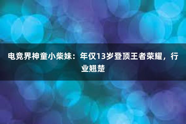 电竞界神童小柴妹：年仅13岁登顶王者荣耀，行业翘楚