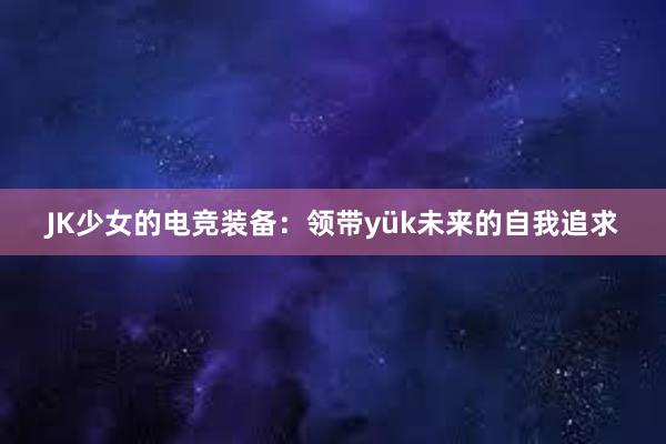 JK少女的电竞装备：领带yük未来的自我追求