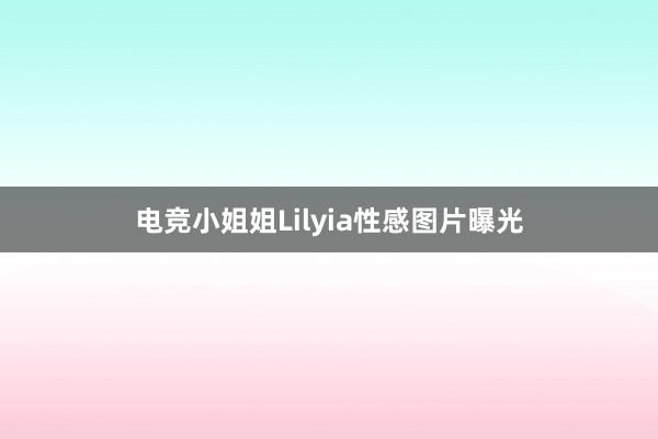 电竞小姐姐Lilyia性感图片曝光