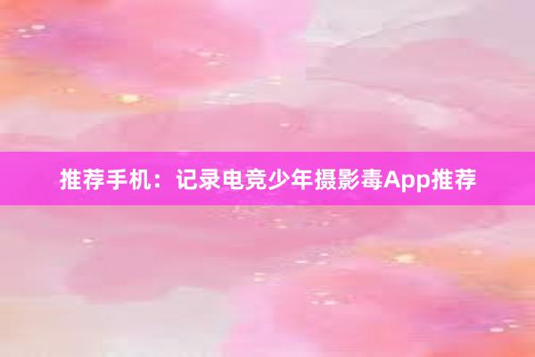 推荐手机：记录电竞少年摄影毒App推荐