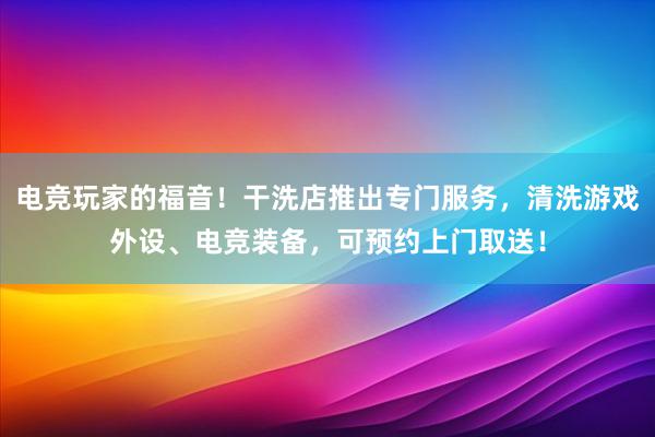 电竞玩家的福音！干洗店推出专门服务，清洗游戏外设、电竞装备，可预约上门取送！