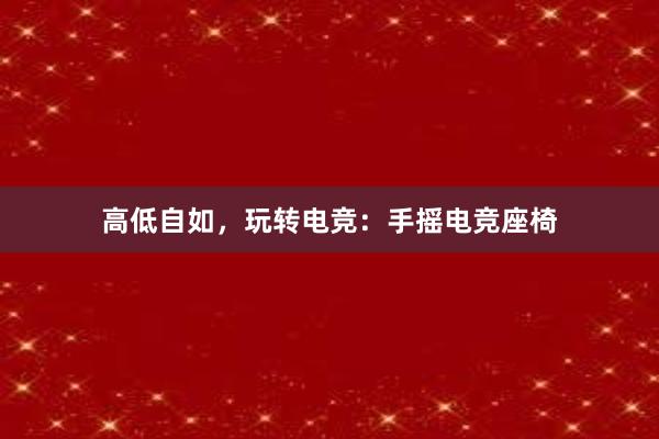 高低自如，玩转电竞：手摇电竞座椅