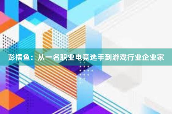 彭摆鱼：从一名职业电竞选手到游戏行业企业家