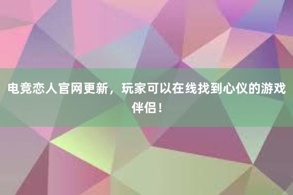 电竞恋人官网更新，玩家可以在线找到心仪的游戏伴侣！