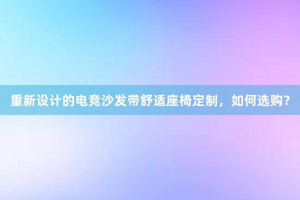 重新设计的电竞沙发带舒适座椅定制，如何选购？