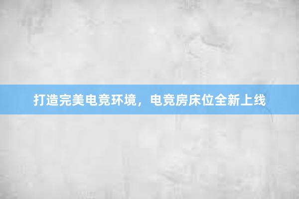 打造完美电竞环境，电竞房床位全新上线