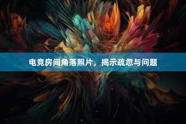 电竞房间角落照片，揭示疏忽与问题