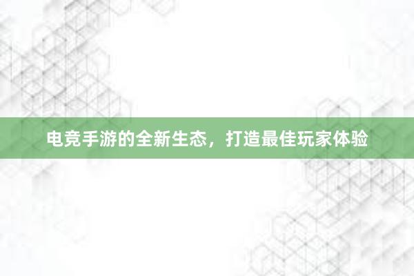 电竞手游的全新生态，打造最佳玩家体验